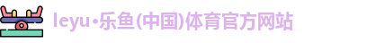 leyu·乐鱼(中国)体育官方网站